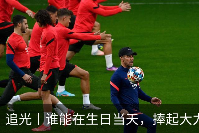 追光丨谁能在生日当天，捧起大力神杯？